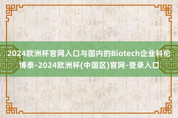 2024欧洲杯官网入口与国内的Biotech企业科伦博泰-2024欧洲杯(中国区)官网-登录入口