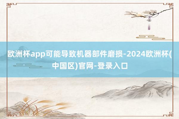 欧洲杯app可能导致机器部件磨损-2024欧洲杯(中国区)官网-登录入口