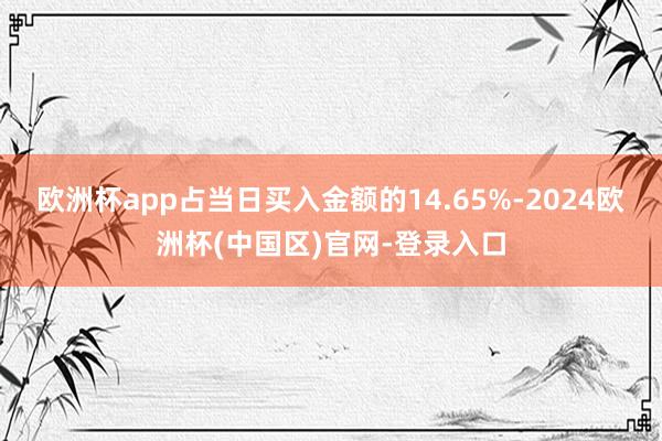 欧洲杯app占当日买入金额的14.65%-2024欧洲杯(中国区)官网-登录入口