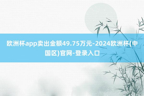 欧洲杯app卖出金额49.75万元-2024欧洲杯(中国区)官网-登录入口
