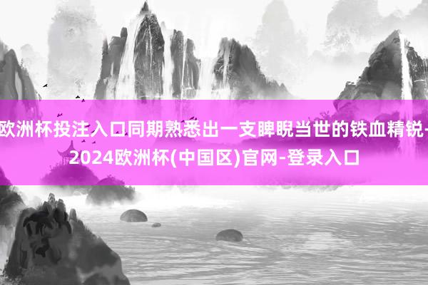 欧洲杯投注入口同期熟悉出一支睥睨当世的铁血精锐-2024欧洲杯(中国区)官网-登录入口