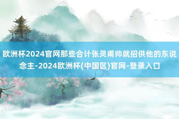 欧洲杯2024官网那些合计张灵甫帅就招供他的东说念主-2024欧洲杯(中国区)官网-登录入口