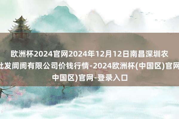 欧洲杯2024官网2024年12月12日南昌深圳农产物中心批发阛阓有限公司价钱行情-2024欧洲杯(中国区)官网-登录入口