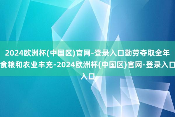 2024欧洲杯(中国区)官网-登录入口勤劳夺取全年食粮和农业丰充-2024欧洲杯(中国区)官网-登录入口