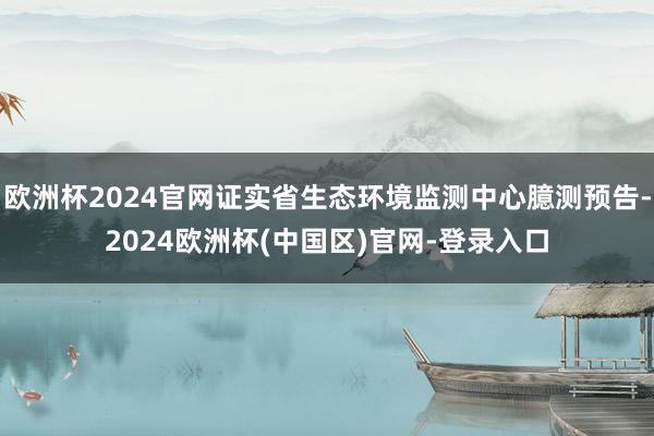 欧洲杯2024官网证实省生态环境监测中心臆测预告-2024欧洲杯(中国区)官网-登录入口