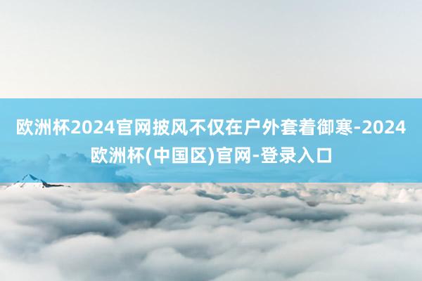 欧洲杯2024官网披风不仅在户外套着御寒-2024欧洲杯(中国区)官网-登录入口