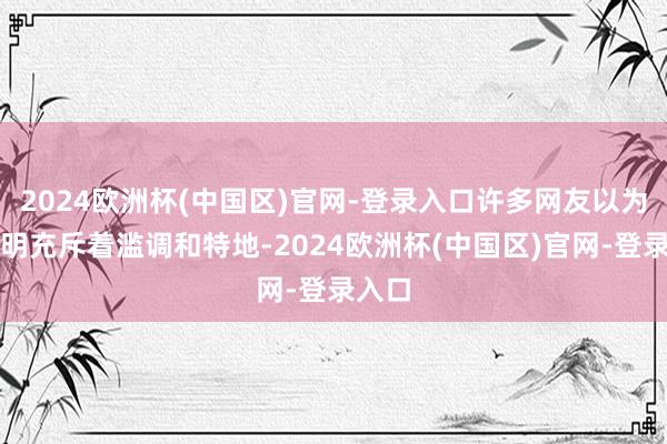 2024欧洲杯(中国区)官网-登录入口许多网友以为其声明充斥着滥调和特地-2024欧洲杯(中国区)官网-登录入口