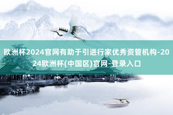欧洲杯2024官网有助于引进行家优秀资管机构-2024欧洲杯(中国区)官网-登录入口