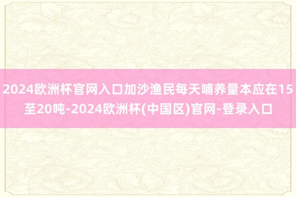 2024欧洲杯官网入口加沙渔民每天哺养量本应在15至20吨-2024欧洲杯(中国区)官网-登录入口