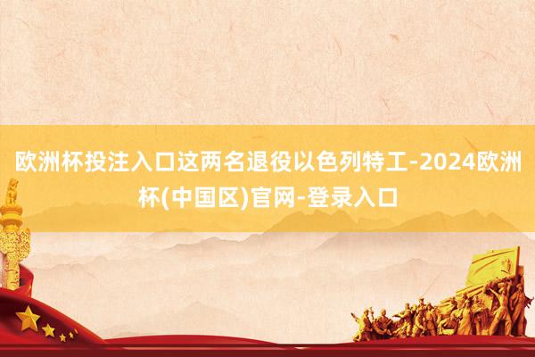 欧洲杯投注入口这两名退役以色列特工-2024欧洲杯(中国区)官网-登录入口