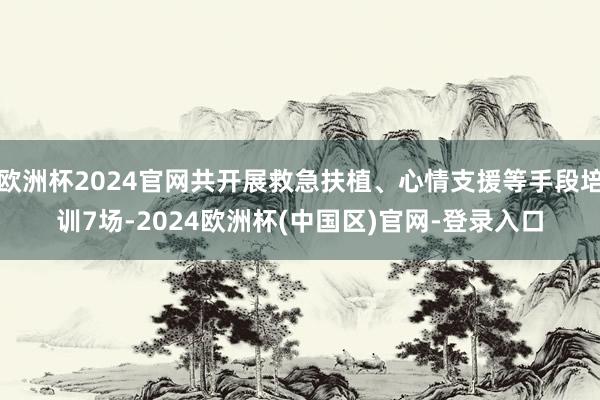欧洲杯2024官网共开展救急扶植、心情支援等手段培训7场-2024欧洲杯(中国区)官网-登录入口