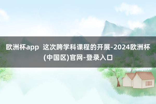 欧洲杯app  这次跨学科课程的开展-2024欧洲杯(中国区)官网-登录入口