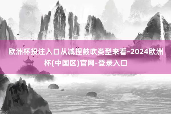 欧洲杯投注入口　　从减捏鼓吹类型来看-2024欧洲杯(中国区)官网-登录入口