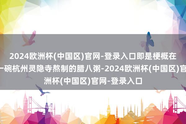 2024欧洲杯(中国区)官网-登录入口即是梗概在腊八节喝上一碗杭州灵隐寺熬制的腊八粥-2024欧洲杯(中国区)官网-登录入口