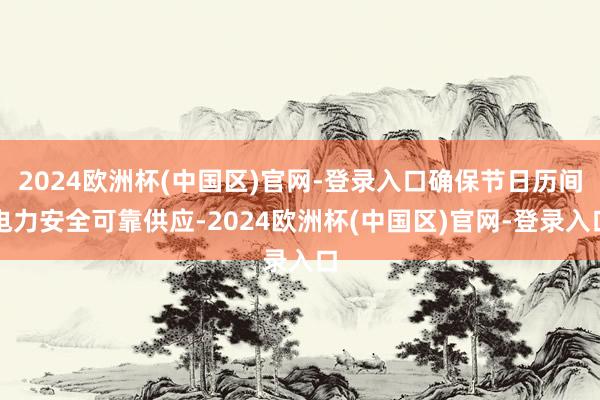 2024欧洲杯(中国区)官网-登录入口确保节日历间电力安全可靠供应-2024欧洲杯(中国区)官网-登录入口