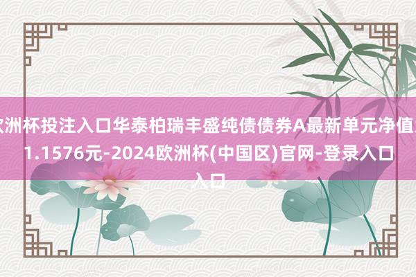 欧洲杯投注入口华泰柏瑞丰盛纯债债券A最新单元净值为1.1576元-2024欧洲杯(中国区)官网-登录入口