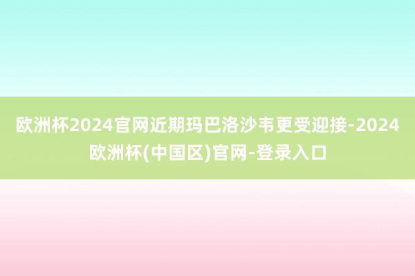 欧洲杯2024官网近期玛巴洛沙韦更受迎接-2024欧洲杯(中国区)官网-登录入口