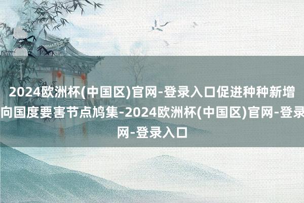 2024欧洲杯(中国区)官网-登录入口促进种种新增算力向国度要害节点鸠集-2024欧洲杯(中国区)官网-登录入口
