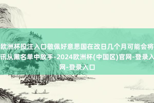 欧洲杯投注入口敬佩好意思国在改日几个月可能会将腾讯从黑名单中放手-2024欧洲杯(中国区)官网-登录入口