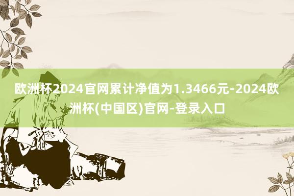欧洲杯2024官网累计净值为1.3466元-2024欧洲杯(中国区)官网-登录入口