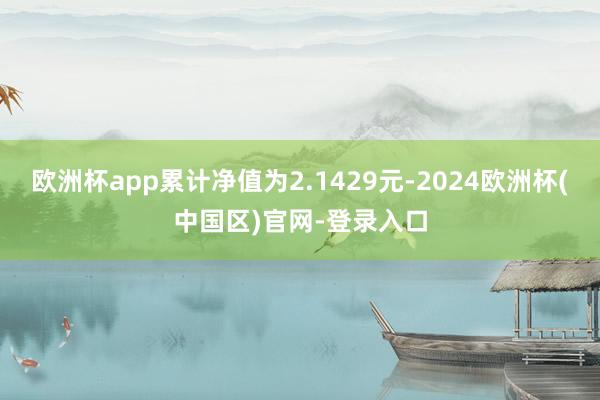 欧洲杯app累计净值为2.1429元-2024欧洲杯(中国区)官网-登录入口