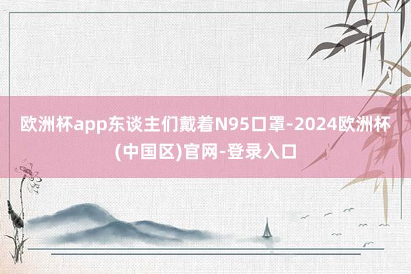 欧洲杯app　　东谈主们戴着N95口罩-2024欧洲杯(中国区)官网-登录入口