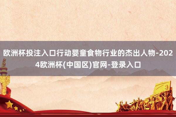 欧洲杯投注入口行动婴童食物行业的杰出人物-2024欧洲杯(中国区)官网-登录入口
