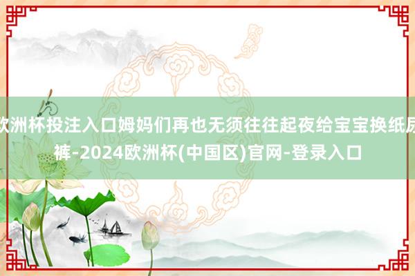 欧洲杯投注入口姆妈们再也无须往往起夜给宝宝换纸尿裤-2024欧洲杯(中国区)官网-登录入口