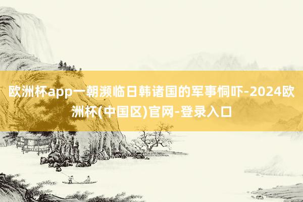 欧洲杯app一朝濒临日韩诸国的军事恫吓-2024欧洲杯(中国区)官网-登录入口