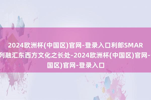 2024欧洲杯(中国区)官网-登录入口利郎SMART精英系列融汇东西方文化之长处-2024欧洲杯(中国区)官网-登录入口