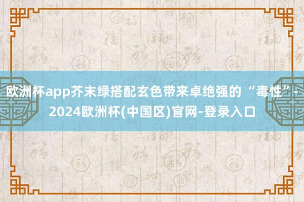 欧洲杯app芥末绿搭配玄色带来卓绝强的 “毒性”-2024欧洲杯(中国区)官网-登录入口