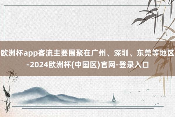 欧洲杯app客流主要围聚在广州、深圳、东莞等地区-2024欧洲杯(中国区)官网-登录入口