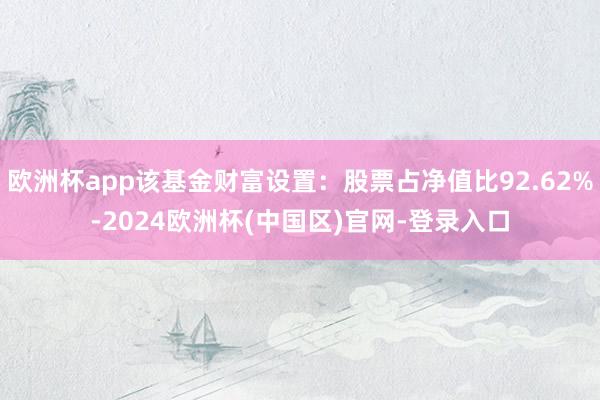 欧洲杯app该基金财富设置：股票占净值比92.62%-2024欧洲杯(中国区)官网-登录入口