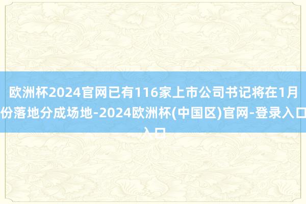 欧洲杯2024官网已有116家上市公司书记将在1月份落地分成场地-2024欧洲杯(中国区)官网-登录入口