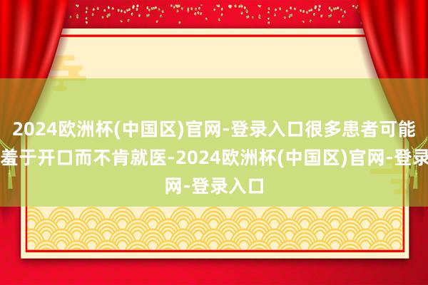 2024欧洲杯(中国区)官网-登录入口很多患者可能因为羞于开口而不肯就医-2024欧洲杯(中国区)官网-登录入口