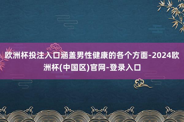 欧洲杯投注入口涵盖男性健康的各个方面-2024欧洲杯(中国区)官网-登录入口