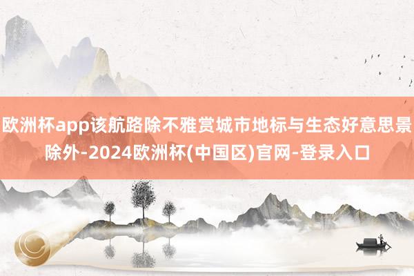 欧洲杯app该航路除不雅赏城市地标与生态好意思景除外-2024欧洲杯(中国区)官网-登录入口