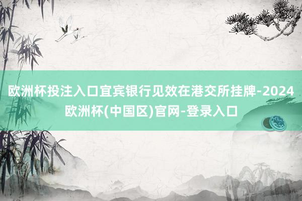 欧洲杯投注入口宜宾银行见效在港交所挂牌-2024欧洲杯(中国区)官网-登录入口