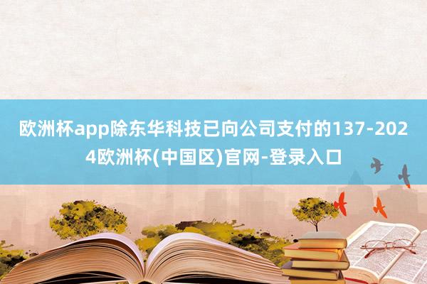 欧洲杯app除东华科技已向公司支付的137-2024欧洲杯(中国区)官网-登录入口