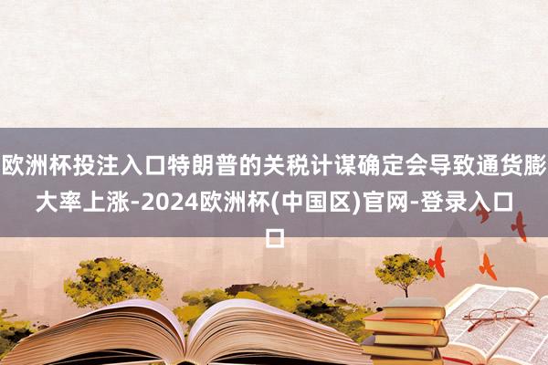 欧洲杯投注入口特朗普的关税计谋确定会导致通货膨大率上涨-2024欧洲杯(中国区)官网-登录入口