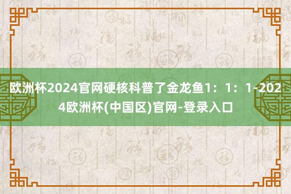 欧洲杯2024官网硬核科普了金龙鱼1：1：1-2024欧洲杯(中国区)官网-登录入口