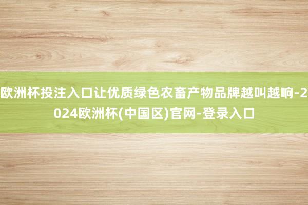 欧洲杯投注入口让优质绿色农畜产物品牌越叫越响-2024欧洲杯(中国区)官网-登录入口