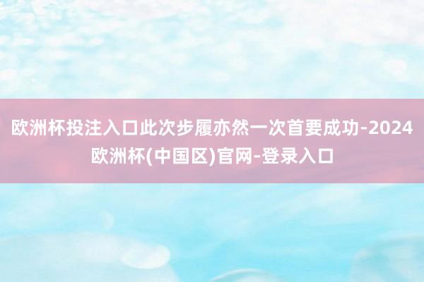 欧洲杯投注入口此次步履亦然一次首要成功-2024欧洲杯(中国区)官网-登录入口