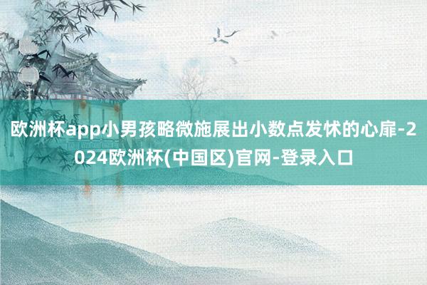 欧洲杯app小男孩略微施展出小数点发怵的心扉-2024欧洲杯(中国区)官网-登录入口