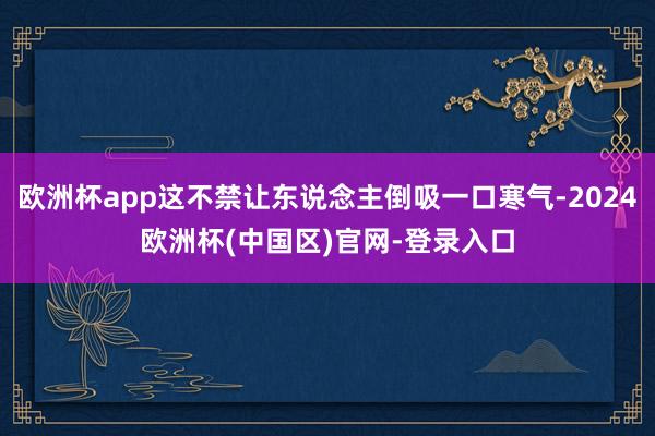 欧洲杯app这不禁让东说念主倒吸一口寒气-2024欧洲杯(中国区)官网-登录入口