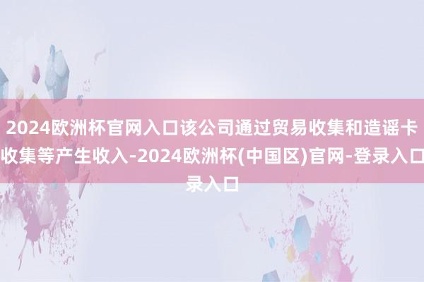 2024欧洲杯官网入口该公司通过贸易收集和造谣卡收集等产生收入-2024欧洲杯(中国区)官网-登录入口