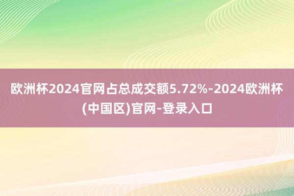 欧洲杯2024官网占总成交额5.72%-2024欧洲杯(中国区)官网-登录入口
