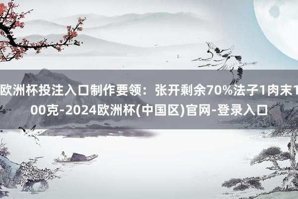 欧洲杯投注入口制作要领：张开剩余70%法子1肉末100克-2024欧洲杯(中国区)官网-登录入口