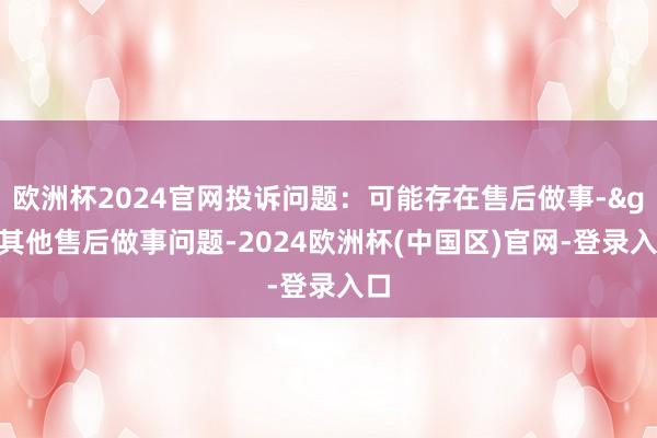 欧洲杯2024官网投诉问题：可能存在售后做事->其他售后做事问题-2024欧洲杯(中国区)官网-登录入口