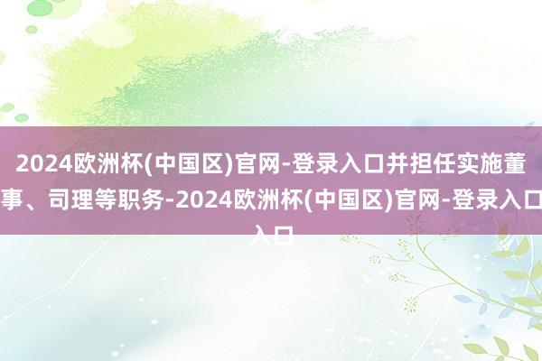 2024欧洲杯(中国区)官网-登录入口并担任实施董事、司理等职务-2024欧洲杯(中国区)官网-登录入口